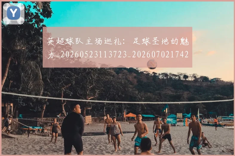 英超球队主场巡礼:足球圣地的魅力_20260523113723_20260702174253