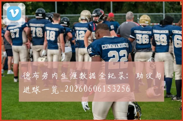 德布劳内生涯数据全纪录:助攻与进球一览_20260606153256