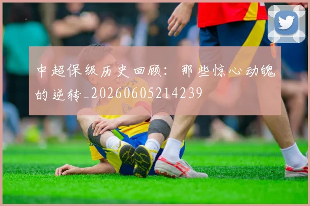 中超保级历史回顾：那些惊心动魄的逆转_20260605214239