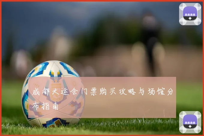 成都大运会门票购买攻略与场馆分布指南