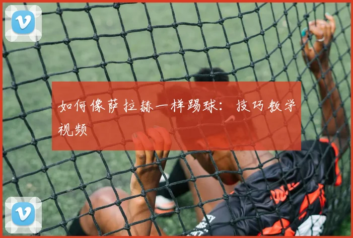 如何像萨拉赫一样踢球:技巧教学视频