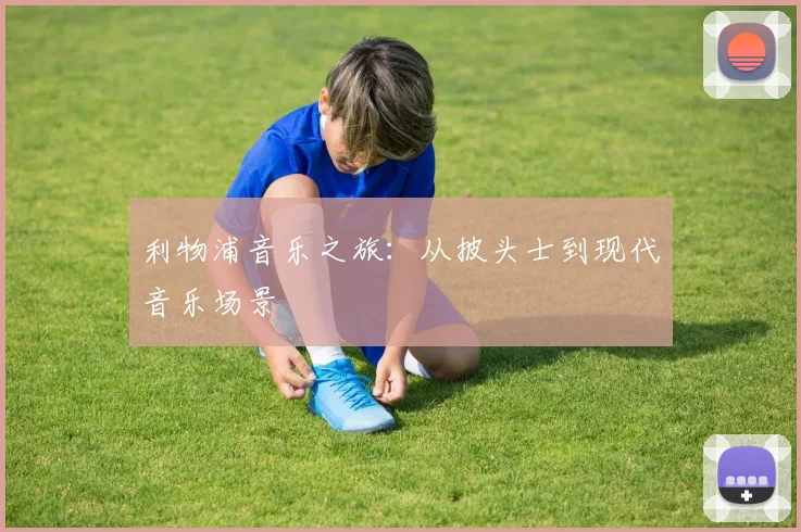 利物浦音乐之旅:从披头士到现代音乐场景