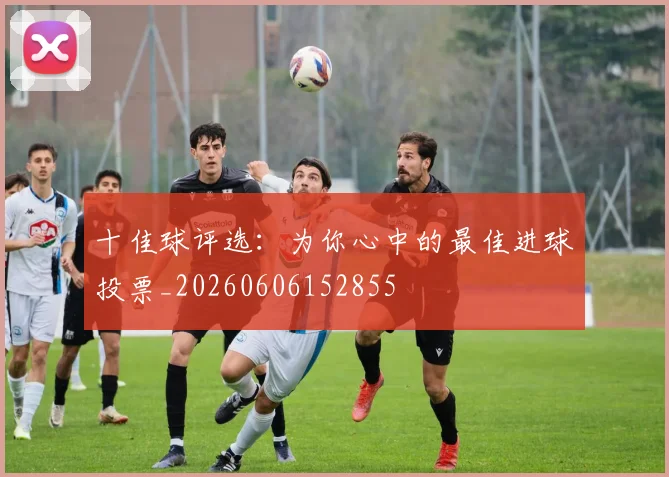 十佳球评选:为你心中的最佳进球投票_20260606152855