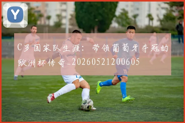 C罗国家队生涯:带领葡萄牙夺冠的欧洲杯传奇_20260521200605