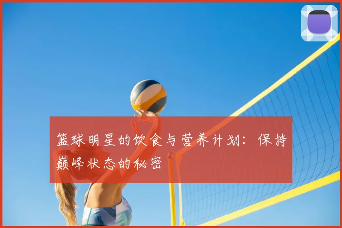 篮球明星的饮食与营养计划:保持巅峰状态的秘密