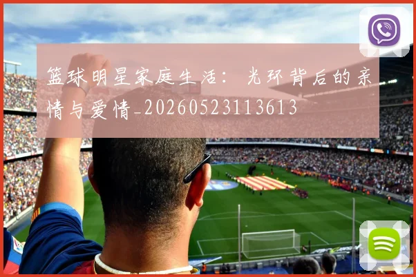篮球明星家庭生活:光环背后的亲情与爱情_20260523113613