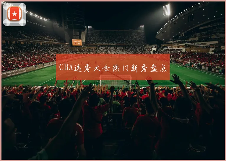 CBA选秀大会热门新秀盘点