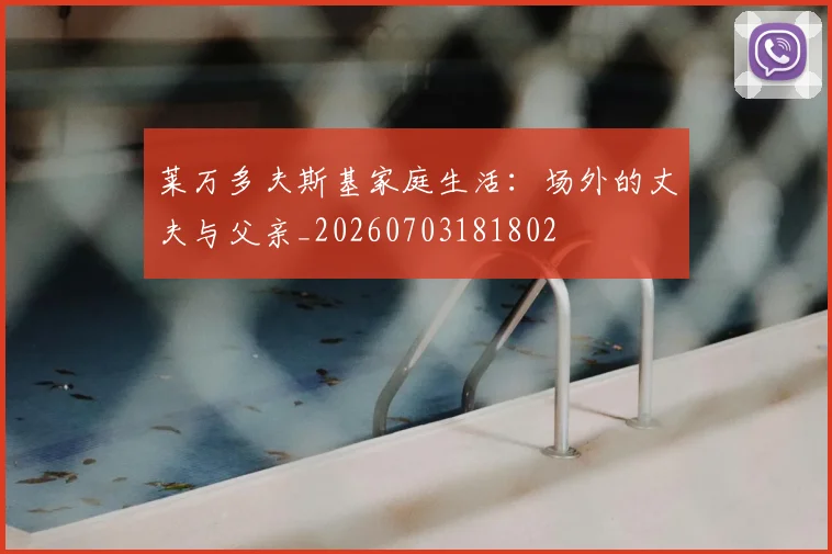 莱万多夫斯基家庭生活：场外的丈夫与父亲_20260703181802