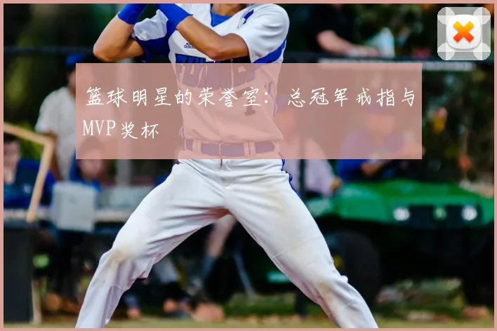 篮球明星的荣誉室:总冠军戒指与MVP奖杯