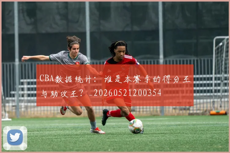 CBA数据统计：谁是本赛季的得分王与助攻王？_20260521200354