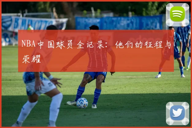 NBA中国球员全记录:他们的征程与荣耀