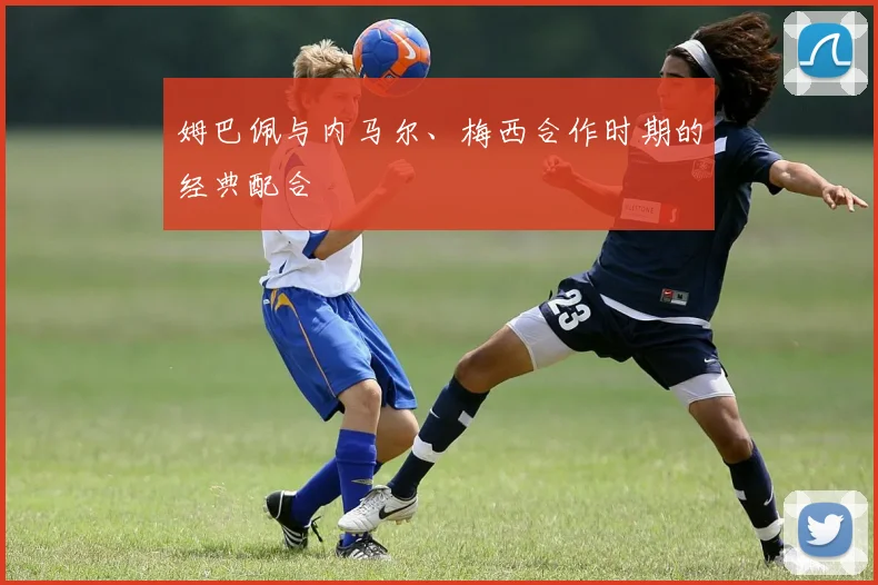 姆巴佩与内马尔、梅西合作时期的经典配合