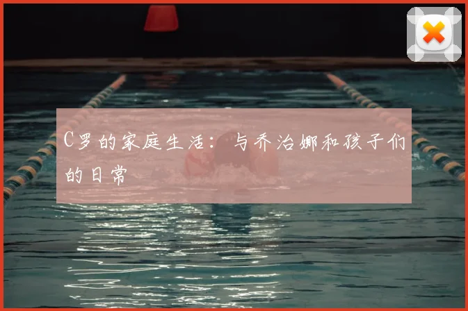 C罗的家庭生活:与乔治娜和孩子们的日常