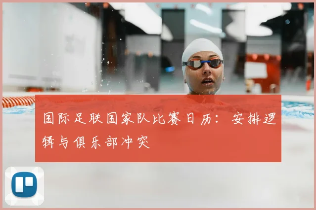 国际足联国家队比赛日历:安排逻辑与俱乐部冲突