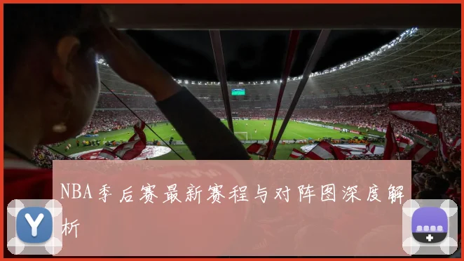NBA季后赛最新赛程与对阵图深度解析