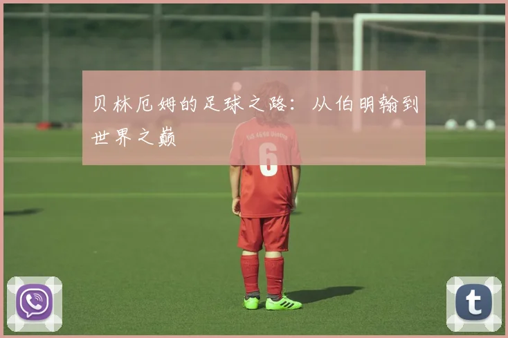 贝林厄姆的足球之路：从伯明翰到世界之巅