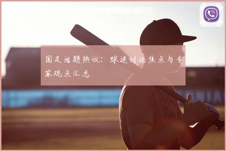 国足话题热议:球迷讨论焦点与专家观点汇总
