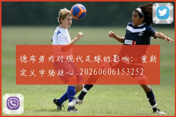 德布劳内对现代足球的影响:重新定义中场核心_20260606153252