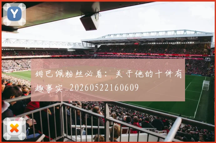 姆巴佩粉丝必看:关于他的十件有趣事实_20260522160609