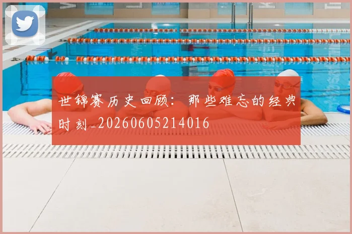 世锦赛历史回顾:那些难忘的经典时刻_20260605214016
