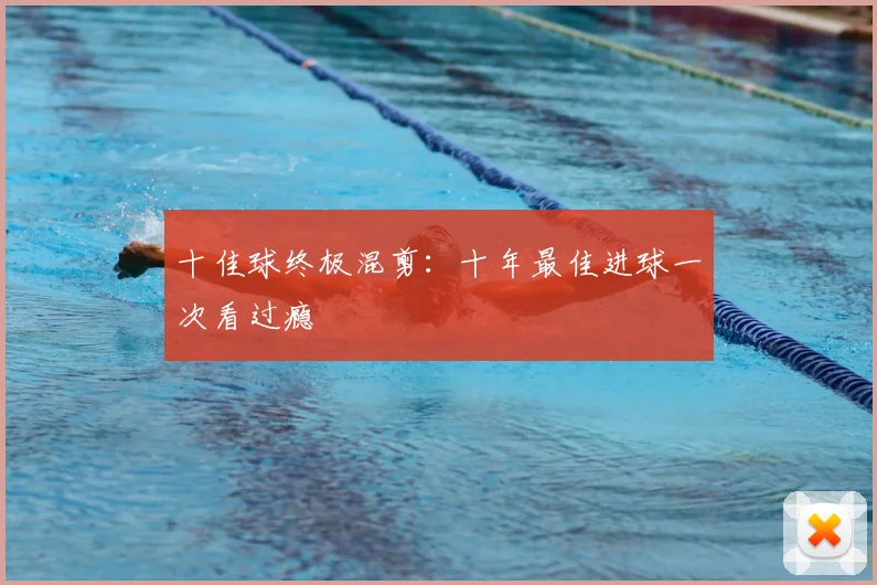 十佳球终极混剪:十年最佳进球一次看过瘾