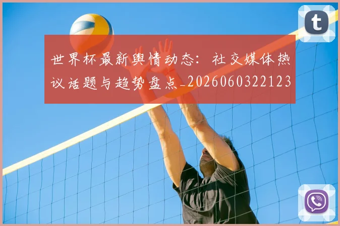 世界杯最新舆情动态:社交媒体热议话题与趋势盘点_20260603221237