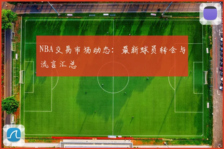 NBA交易市场动态:最新球员转会与流言汇总