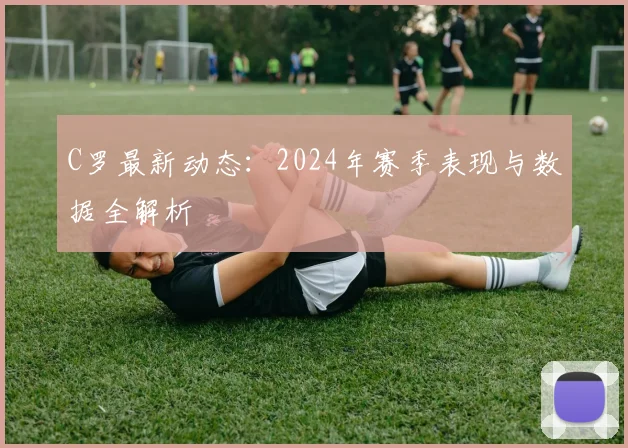 C罗最新动态：2024年赛季表现与数据全解析