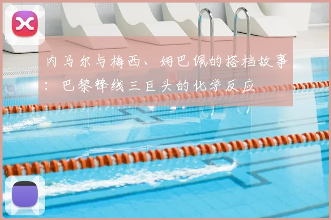 内马尔与梅西、姆巴佩的搭档故事:巴黎锋线三巨头的化学反应