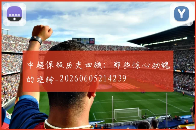 中超保级历史回顾:那些惊心动魄的逆转_20260605214239