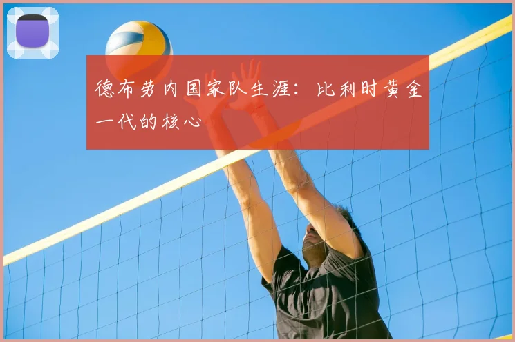 德布劳内国家队生涯：比利时黄金一代的核心