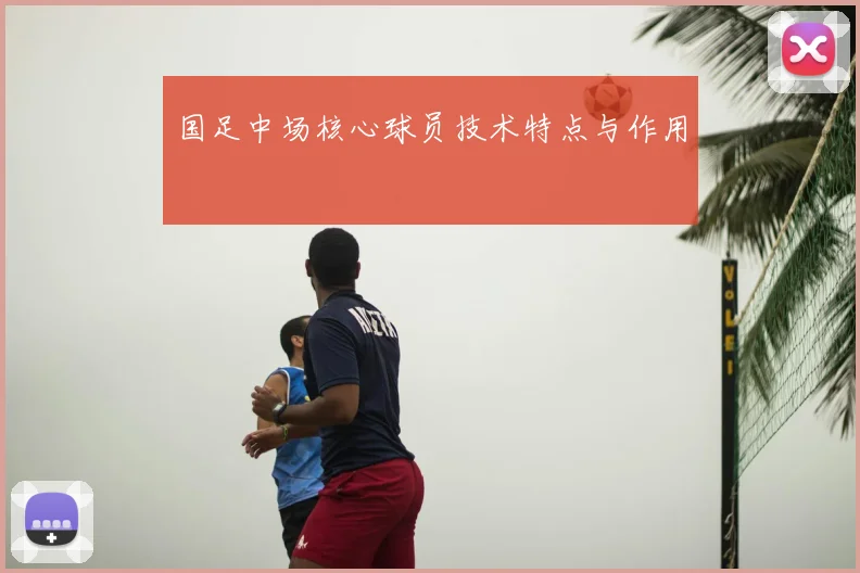 国足中场核心球员技术特点与作用