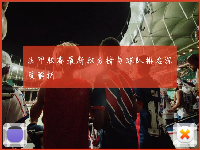 法甲联赛最新积分榜与球队排名深度解析