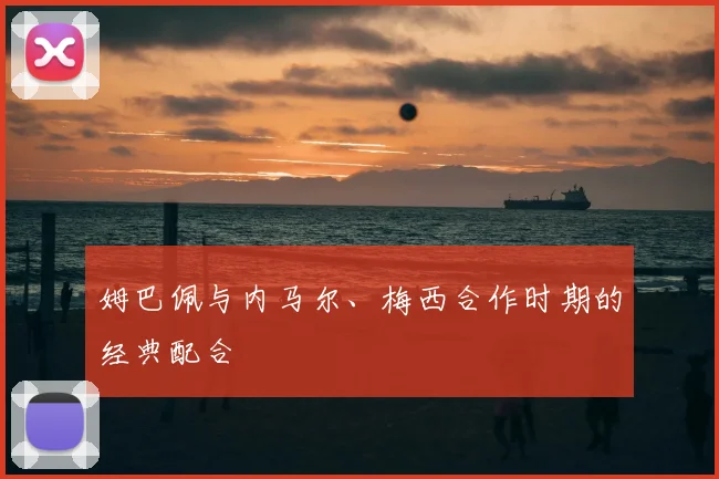 姆巴佩与内马尔、梅西合作时期的经典配合