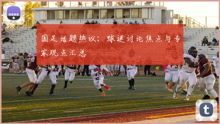 国足话题热议:球迷讨论焦点与专家观点汇总
