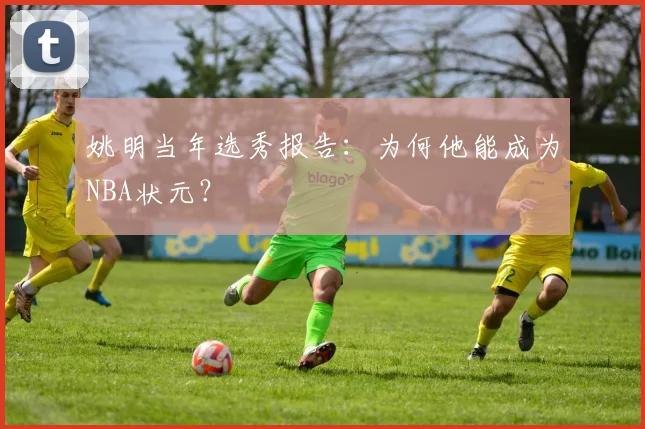 姚明当年选秀报告:为何他能成为NBA状元?