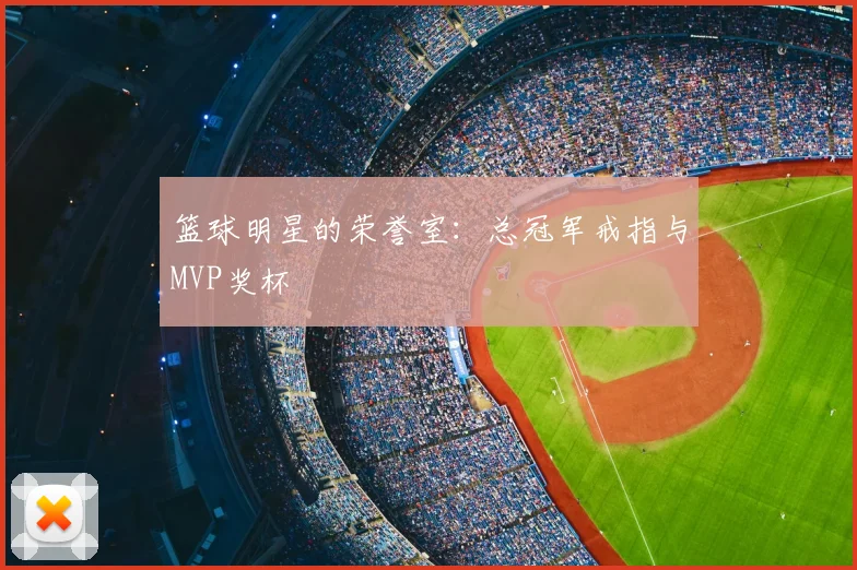 篮球明星的荣誉室:总冠军戒指与MVP奖杯