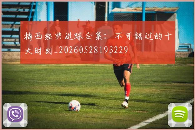 梅西经典进球合集:不可错过的十大时刻_20260528193229