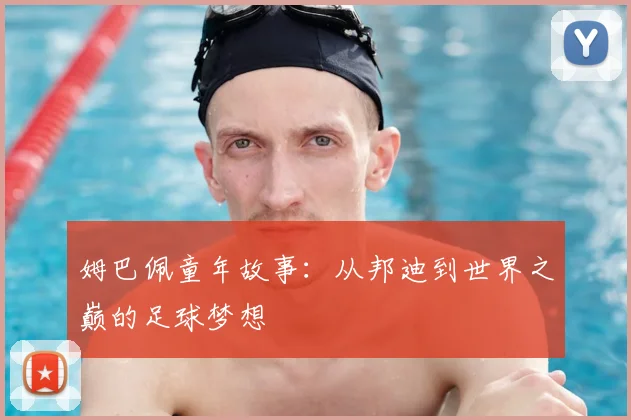 姆巴佩童年故事:从邦迪到世界之巅的足球梦想