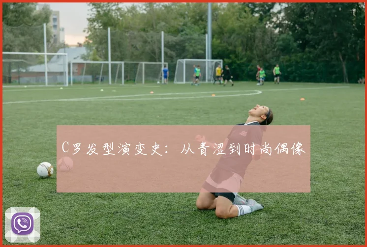 C罗发型演变史:从青涩到时尚偶像