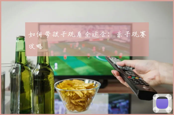 如何带孩子观看全运会：亲子观赛攻略