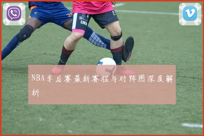 NBA季后赛最新赛程与对阵图深度解析