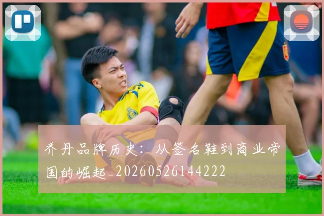乔丹品牌历史:从签名鞋到商业帝国的崛起_20260526144222