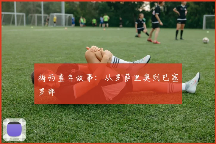 梅西童年故事：从罗萨里奥到巴塞罗那