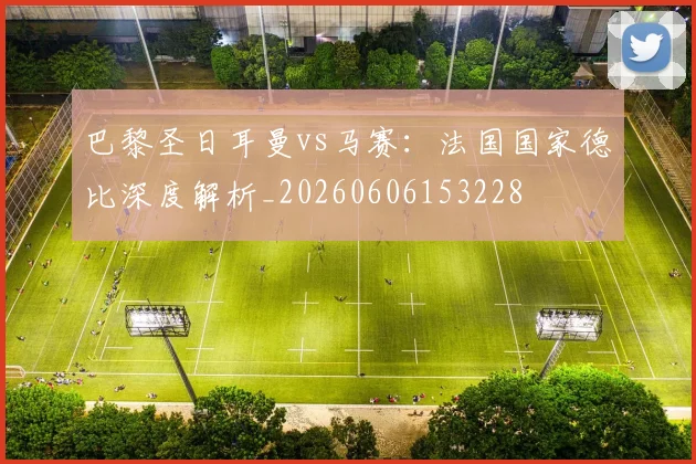 巴黎圣日耳曼vs马赛：法国国家德比深度解析_20260606153228