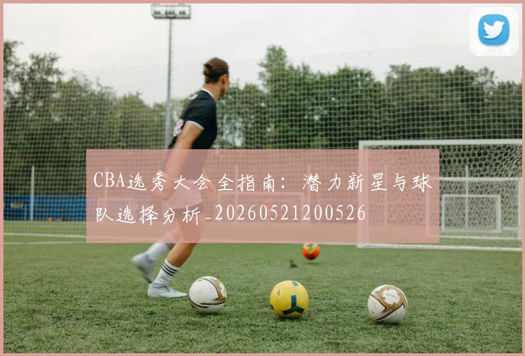 CBA选秀大会全指南：潜力新星与球队选择分析_20260521200526