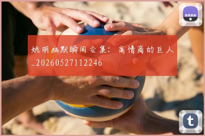 姚明幽默瞬间合集：高情商的巨人_20260527112246