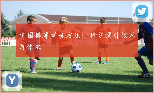中国排球训练方法：科学提升技术与体能