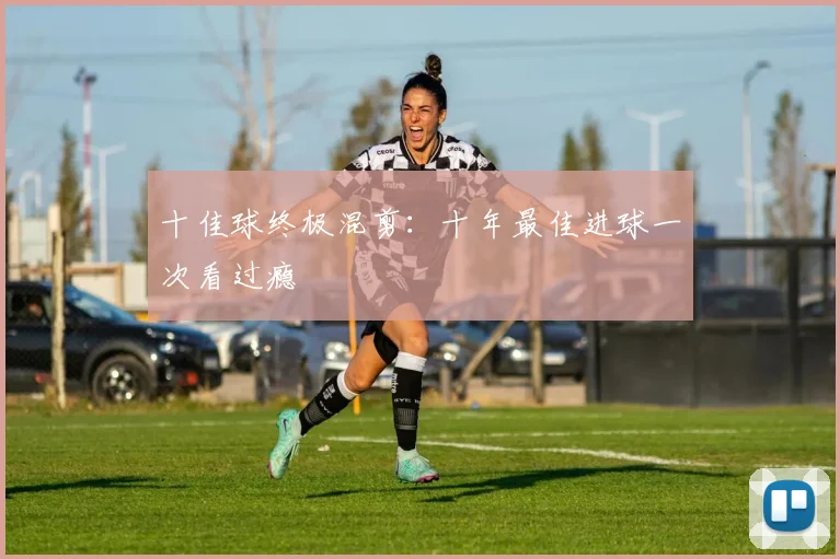 十佳球终极混剪:十年最佳进球一次看过瘾