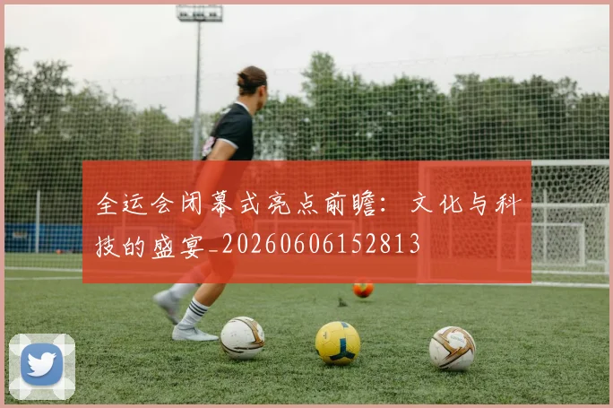 全运会闭幕式亮点前瞻:文化与科技的盛宴_20260606152813